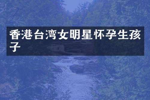 香港台湾女明星怀孕生孩子