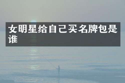 女明星给自己买名牌包是谁
