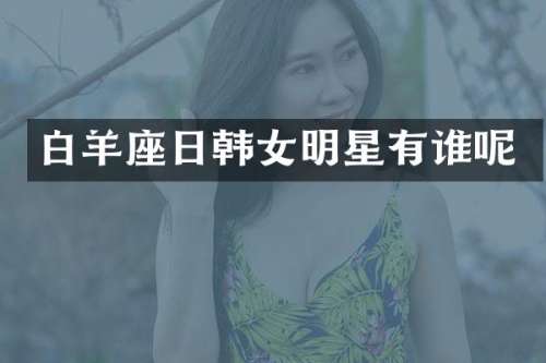 白羊座日韩女明星有谁呢