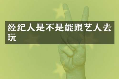 经纪人是不是能跟艺人去玩