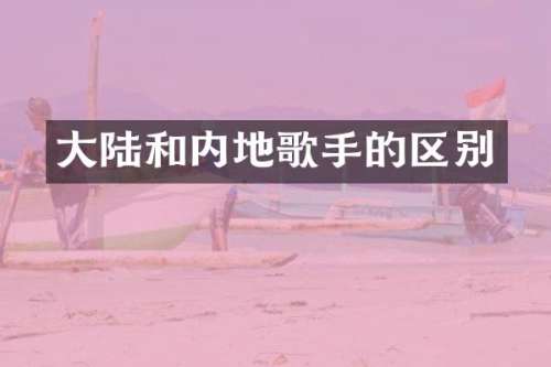 大陆和内地歌手的区别