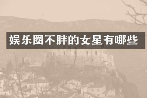 娱乐圈不胖的女星有哪些