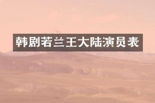 韩剧若兰王大陆演员表