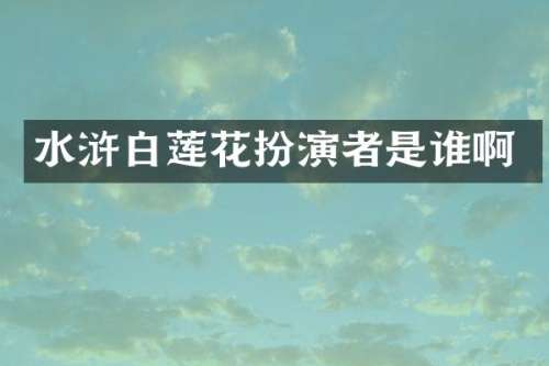 水浒白莲花扮演者是谁啊