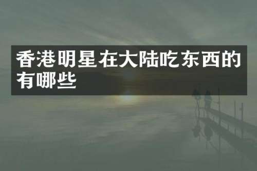香港明星在大陆吃东西的有哪些