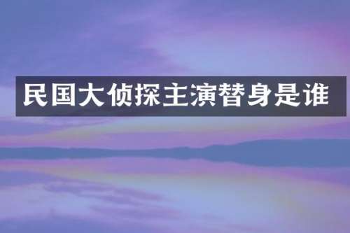 民国大侦探主演替身是谁