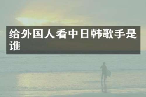 给外国人看中日韩歌手是谁