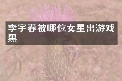 李宇春被哪位女星出游戏黑