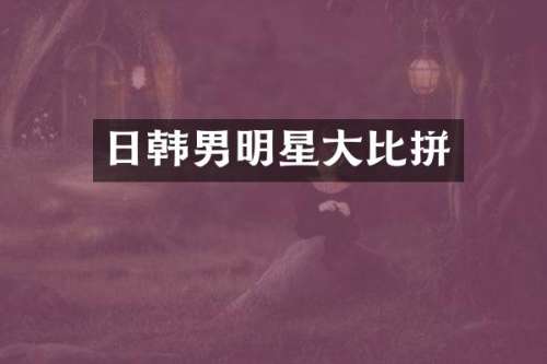 日韩男明星大比拼