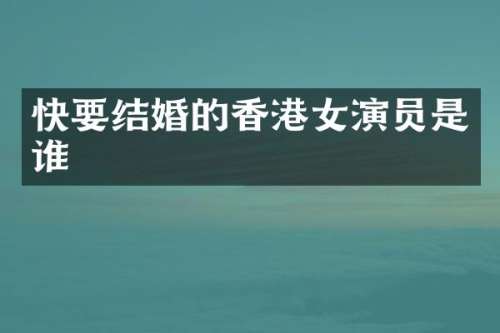 快要结婚的香港女演员是谁
