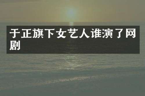 于正旗下女艺人谁演了网剧