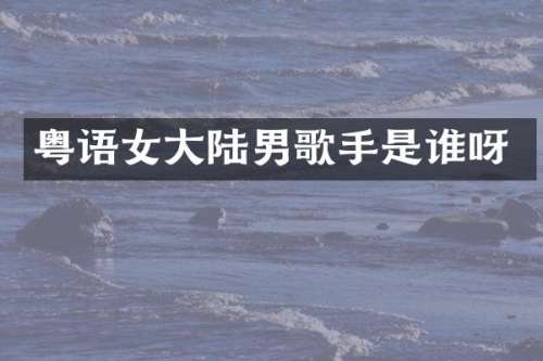 粤语女大陆男歌手是谁呀