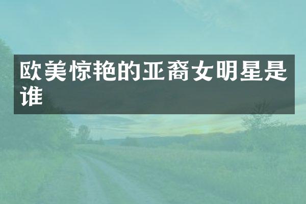 欧美惊艳的亚裔女明星是谁