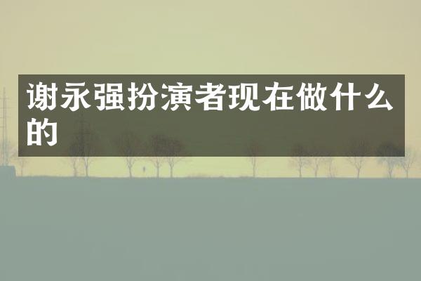 谢永强扮演者现在做什么的
