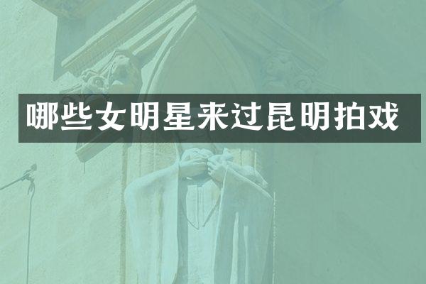哪些女明星来过昆明拍戏