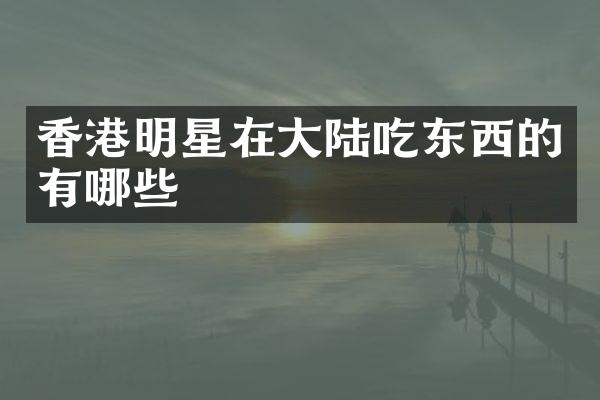 香港明星在大陆吃东西的有哪些