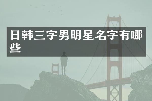 日韩三字男明星名字有哪些