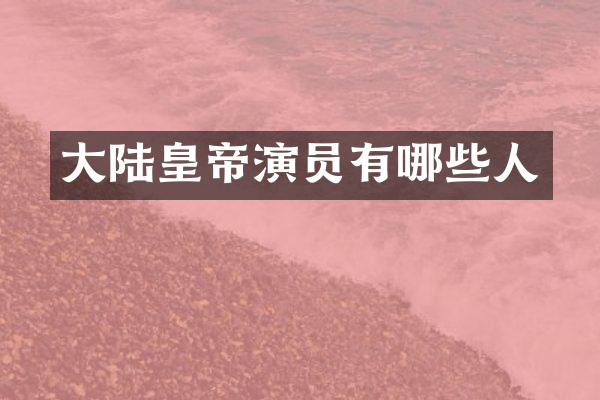 大陆皇帝演员有哪些人