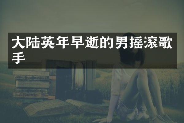 大陆英年早逝的男摇滚歌手