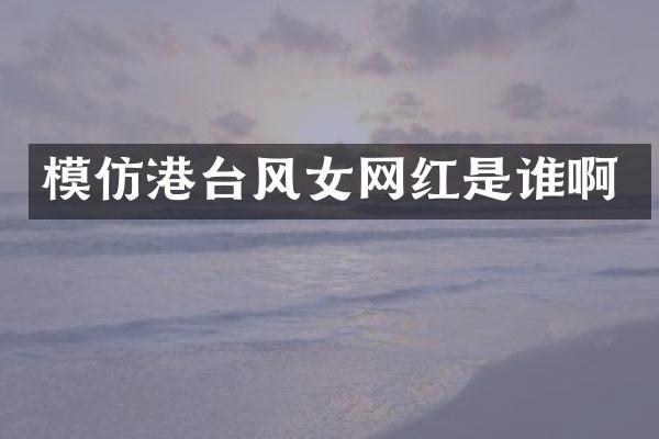 模仿港台风女网红是谁啊