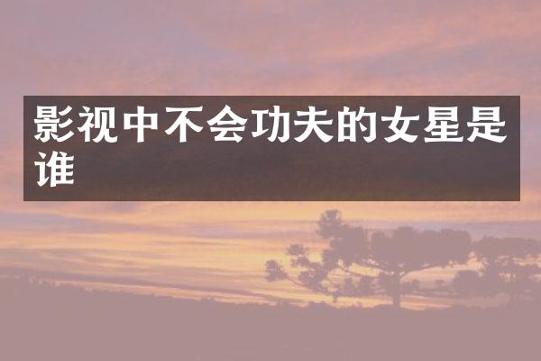 影视中不会功夫的女星是谁