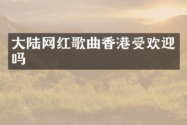 大陆网红歌曲香港受欢迎吗