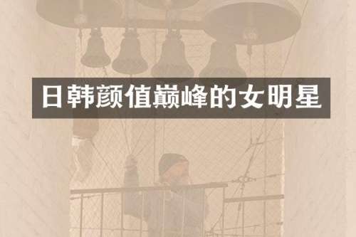 日韩颜值巅峰的女明星