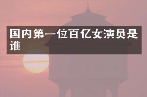 国内第一位百亿女演员是谁