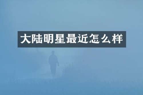 大陆明星最近怎么样