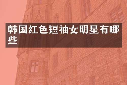 韩国红色短袖女明星有哪些