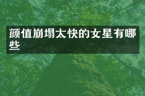颜值崩塌太快的女星有哪些