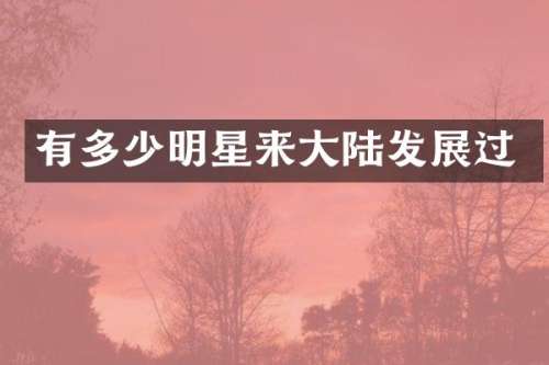 有多少明星来大陆发展过