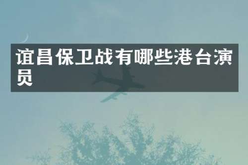 谊昌保卫战有哪些港台演员