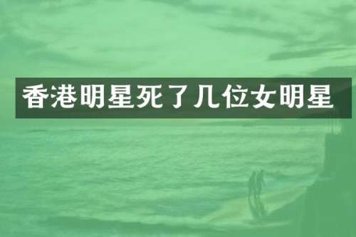 香港明星死了几位女明星