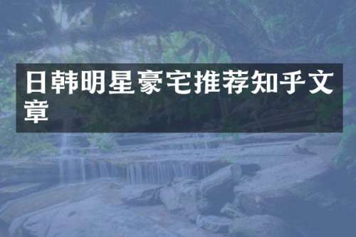 日韩明星豪宅推荐知乎文章