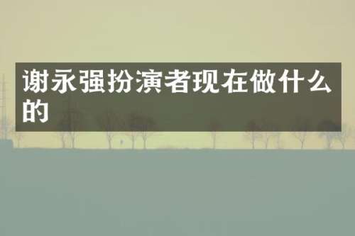 谢永强扮演者现在做什么的