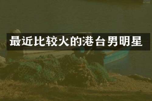 最近比较火的港台男明星