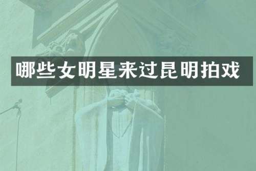哪些女明星来过昆明拍戏