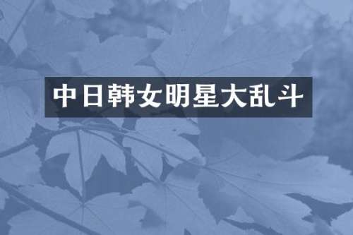 中日韩女明星大乱斗