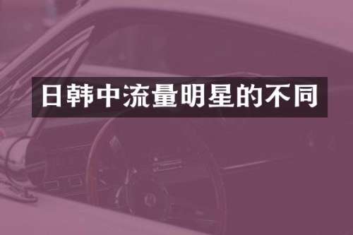 日韩中流量明星的不同