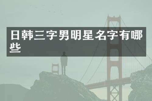 日韩三字男明星名字有哪些