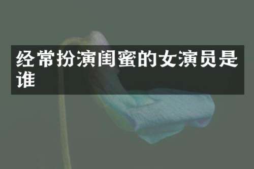 经常扮演闺蜜的女演员是谁