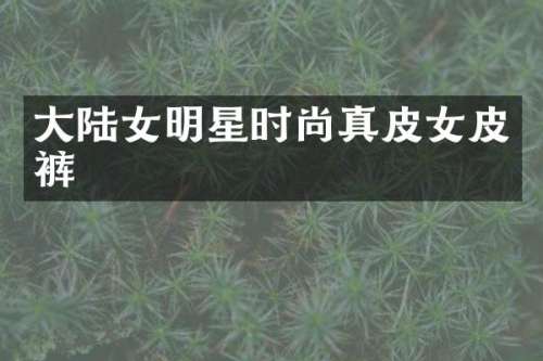 大陆女明星时尚真皮女皮裤