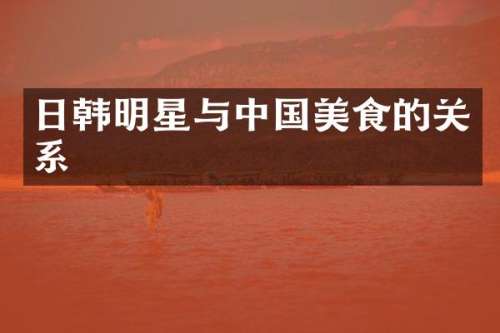 日韩明星与中国美食的关系