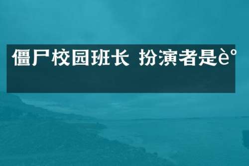 僵尸校园班长 扮演者是谁