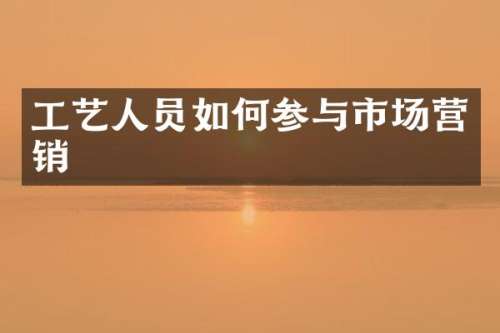 工艺人员如何参与市场营销