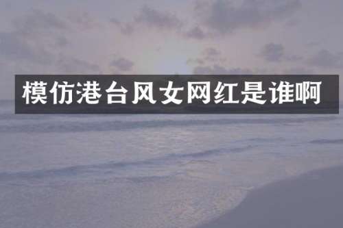 模仿港台风女网红是谁啊