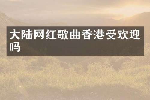 大陆网红歌曲香港受欢迎吗
