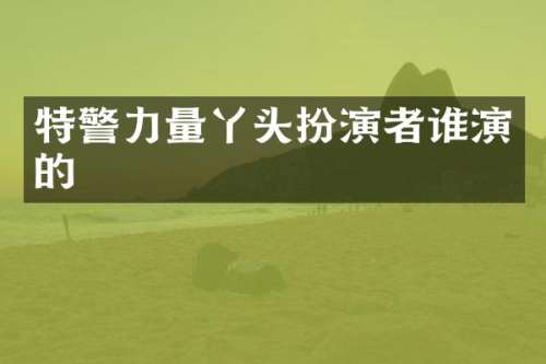特警力量丫头扮演者谁演的