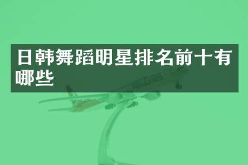日韩舞蹈明星排名前十有哪些